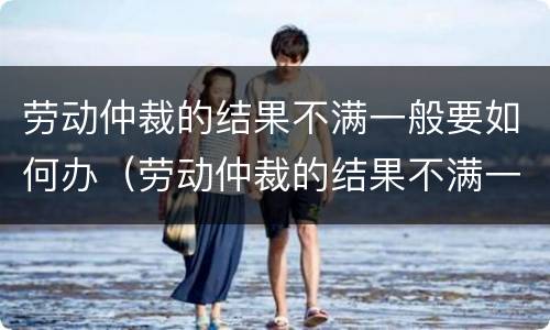 劳动仲裁的结果不满一般要如何办（劳动仲裁的结果不满一般要如何办手续）