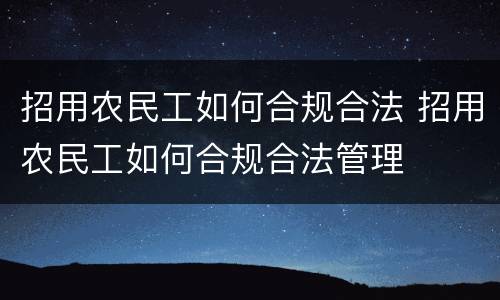 招用农民工如何合规合法 招用农民工如何合规合法管理