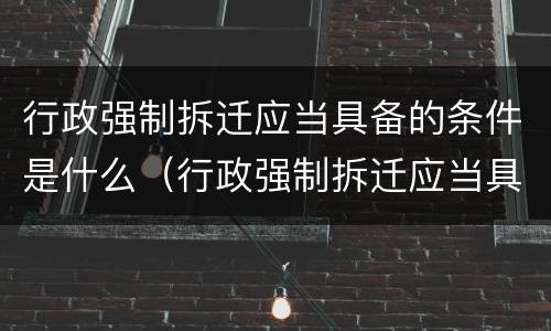 行政强制拆迁应当具备的条件是什么（行政强制拆迁应当具备的条件是什么）
