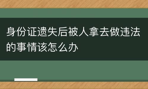 身份证遗失后被人拿去做违法的事情该怎么办