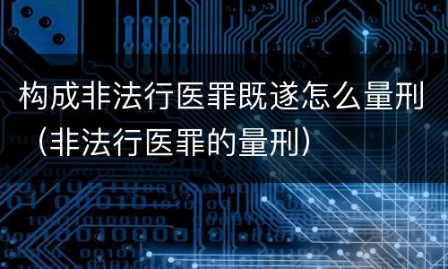 构成非法行医罪既遂怎么量刑（非法行医罪的量刑）