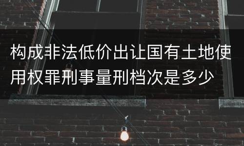 构成非法低价出让国有土地使用权罪刑事量刑档次是多少