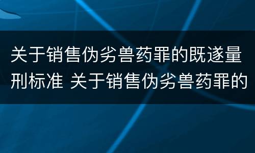关于销售伪劣兽药罪的既遂量刑标准 关于销售伪劣兽药罪的既遂量刑标准最新