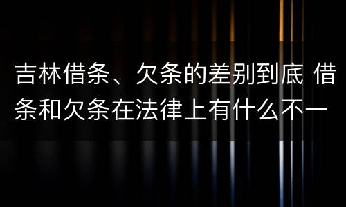 吉林借条、欠条的差别到底 借条和欠条在法律上有什么不一样的地方