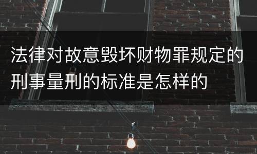 法律对故意毁坏财物罪规定的刑事量刑的标准是怎样的