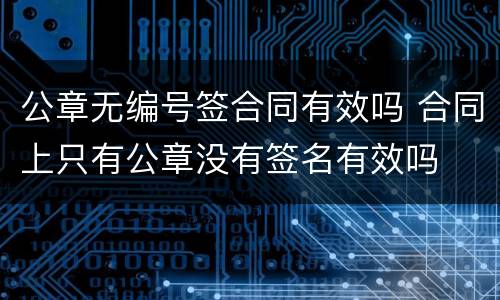 公章无编号签合同有效吗 合同上只有公章没有签名有效吗