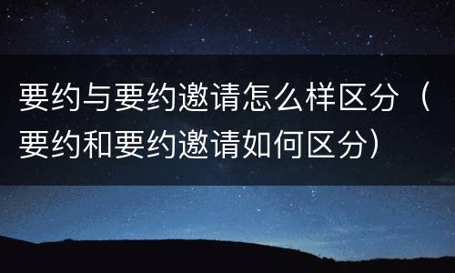要约与要约邀请怎么样区分（要约和要约邀请如何区分）