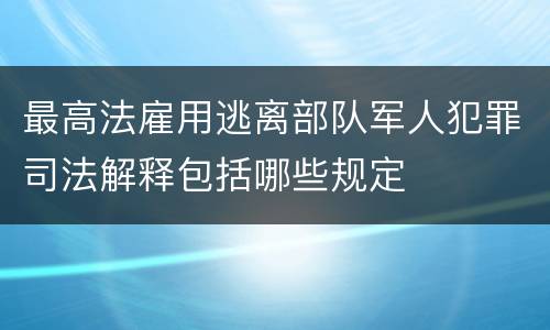 最高法雇用逃离部队军人犯罪司法解释包括哪些规定