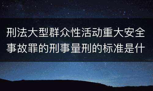 刑法大型群众性活动重大安全事故罪的刑事量刑的标准是什么