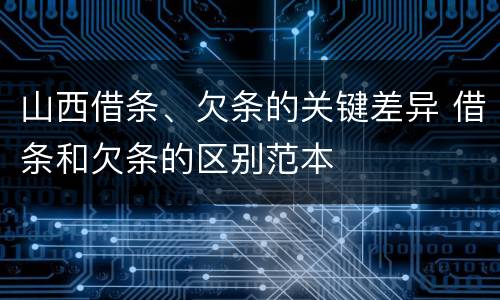 山西借条、欠条的关键差异 借条和欠条的区别范本