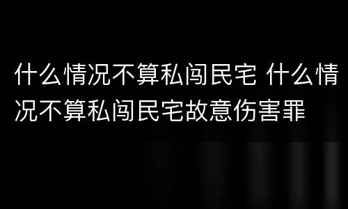 什么情况不算私闯民宅 什么情况不算私闯民宅故意伤害罪