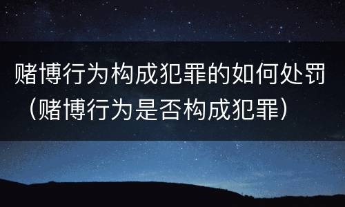 赌博行为构成犯罪的如何处罚（赌博行为是否构成犯罪）