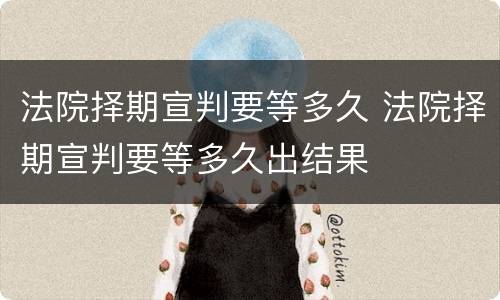 法院择期宣判要等多久 法院择期宣判要等多久出结果