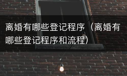 离婚有哪些登记程序（离婚有哪些登记程序和流程）