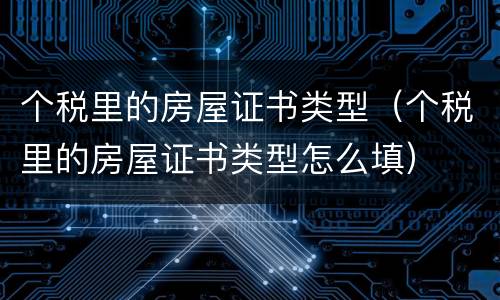 个税里的房屋证书类型（个税里的房屋证书类型怎么填）