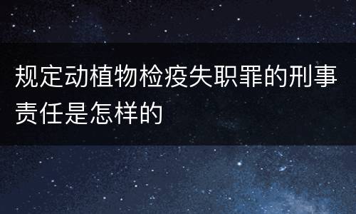 规定动植物检疫失职罪的刑事责任是怎样的