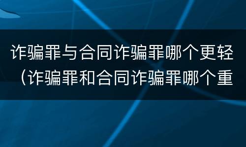 诈骗罪与合同诈骗罪哪个更轻（诈骗罪和合同诈骗罪哪个重）