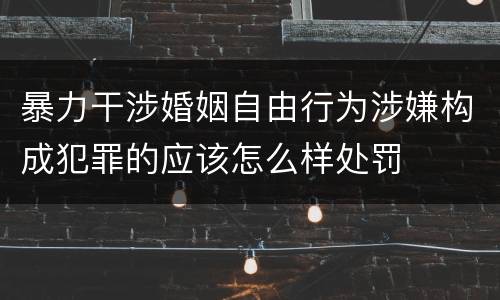 暴力干涉婚姻自由行为涉嫌构成犯罪的应该怎么样处罚