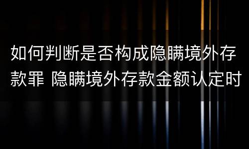 如何判断是否构成隐瞒境外存款罪 隐瞒境外存款金额认定时间