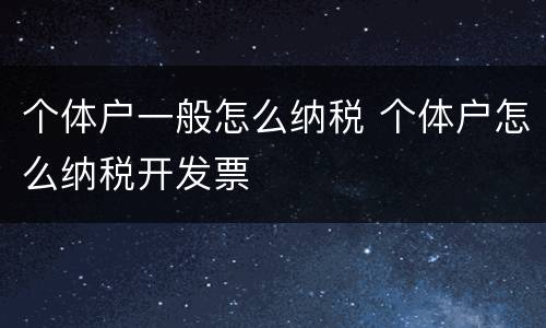 个体户一般怎么纳税 个体户怎么纳税开发票