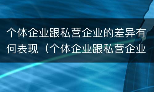 个体企业跟私营企业的差异有何表现（个体企业跟私营企业的差异有何表现和影响）
