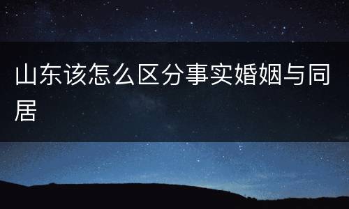 山东该怎么区分事实婚姻与同居