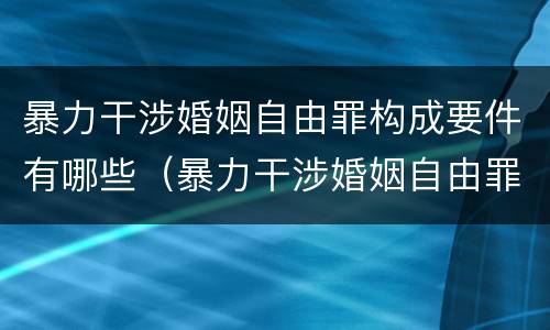 暴力干涉婚姻自由罪构成要件有哪些（暴力干涉婚姻自由罪构成要件有哪些内容）