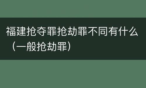 福建抢夺罪抢劫罪不同有什么（一般抢劫罪）