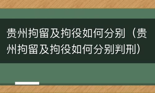 贵州拘留及拘役如何分别（贵州拘留及拘役如何分别判刑）