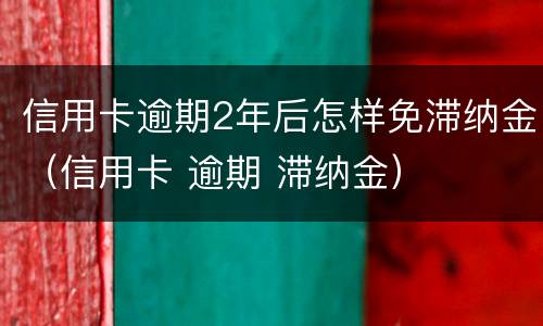 信用卡逾期2年后怎样免滞纳金（信用卡 逾期 滞纳金）