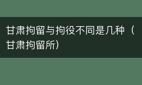 甘肃拘留与拘役不同是几种（甘肃拘留所）
