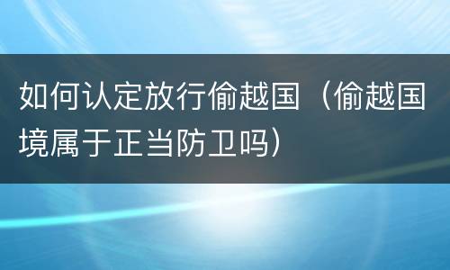 如何认定放行偷越国（偷越国境属于正当防卫吗）