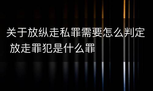 关于放纵走私罪需要怎么判定 放走罪犯是什么罪