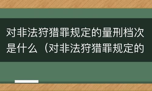 对非法狩猎罪规定的量刑档次是什么（对非法狩猎罪规定的量刑档次是什么）