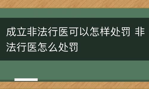 成立非法行医可以怎样处罚 非法行医怎么处罚