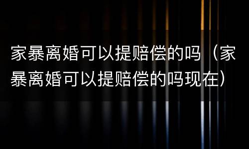 家暴离婚可以提赔偿的吗（家暴离婚可以提赔偿的吗现在）