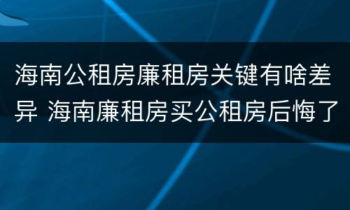 海南公租房廉租房关键有啥差异 海南廉租房买公租房后悔了