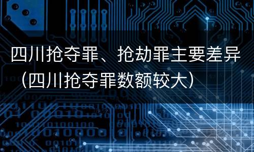 四川抢夺罪、抢劫罪主要差异（四川抢夺罪数额较大）
