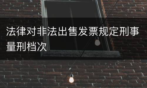 法律对非法出售发票规定刑事量刑档次