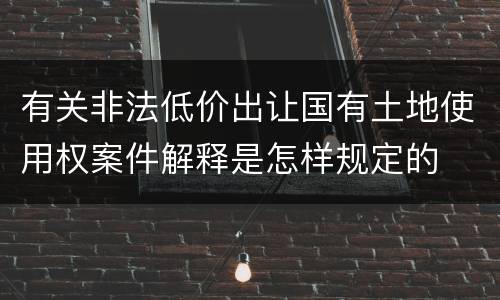 有关非法低价出让国有土地使用权案件解释是怎样规定的