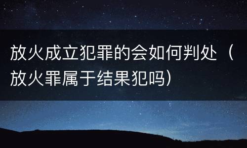 放火成立犯罪的会如何判处（放火罪属于结果犯吗）