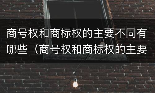 商号权和商标权的主要不同有哪些（商号权和商标权的主要不同有哪些方面）