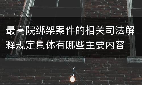 最高院绑架案件的相关司法解释规定具体有哪些主要内容