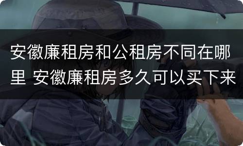 安徽廉租房和公租房不同在哪里 安徽廉租房多久可以买下来