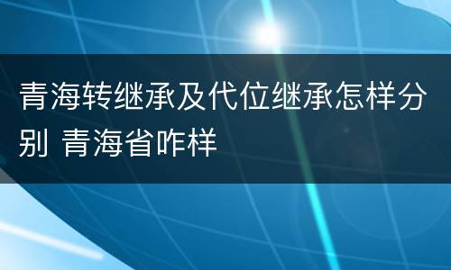 青海转继承及代位继承怎样分别 青海省咋样