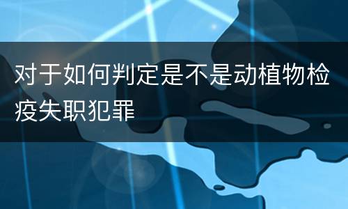 对于如何判定是不是动植物检疫失职犯罪