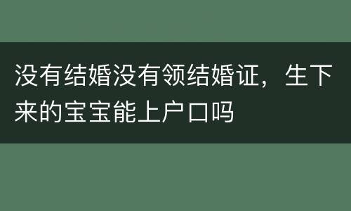 没有结婚没有领结婚证，生下来的宝宝能上户口吗