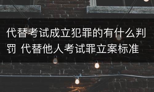 代替考试成立犯罪的有什么判罚 代替他人考试罪立案标准