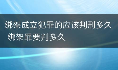绑架成立犯罪的应该判刑多久 绑架罪要判多久