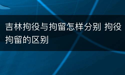 吉林拘役与拘留怎样分别 拘役拘留的区别